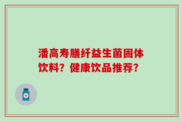 潘高寿膳纤益生菌固体饮料？健康饮品推荐？