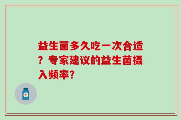 益生菌多久吃一次合适？专家建议的益生菌摄入频率？