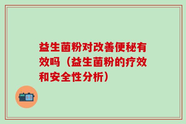 益生菌粉对改善便秘有效吗（益生菌粉的疗效和安全性分析）