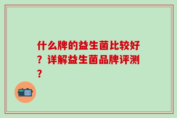 什么牌的益生菌比较好？详解益生菌品牌评测？