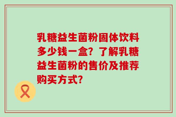 乳糖益生菌粉固体饮料多少钱一盒？了解乳糖益生菌粉的售价及推荐购买方式？