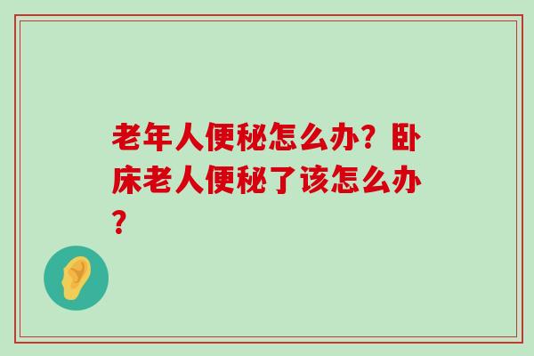 老年人便秘怎么办？卧床老人便秘了该怎么办？