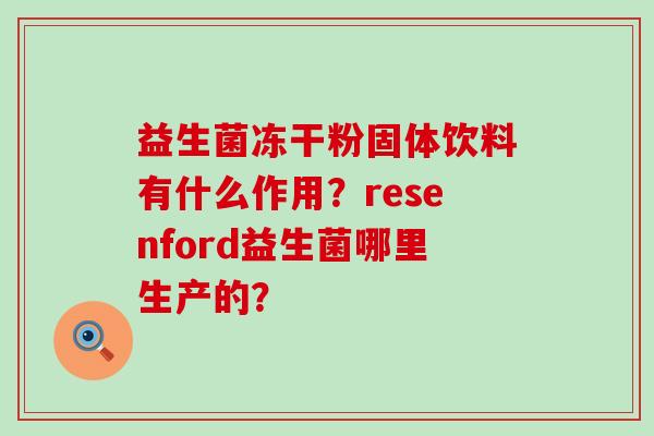 益生菌冻干粉固体饮料有什么作用？resenford益生菌哪里生产的？