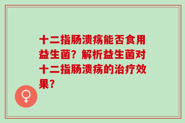 十二指肠溃疡能否食用益生菌？解析益生菌对十二指肠溃疡的治疗效果？