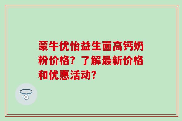 蒙牛优怡益生菌高钙奶粉价格？了解最新价格和优惠活动？