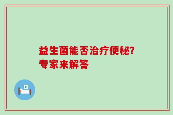 益生菌能否治疗便秘？专家来解答