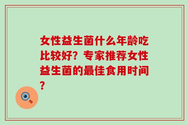 女性益生菌什么年龄吃比较好？专家推荐女性益生菌的最佳食用时间？