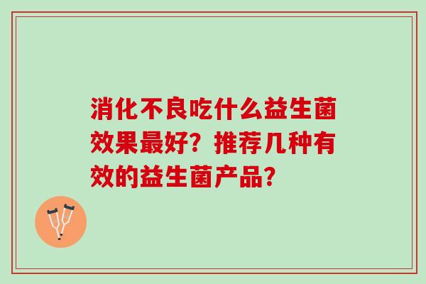 消化不良吃什么益生菌效果最好？推荐几种有效的益生菌产品？