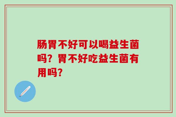 肠胃不好可以喝益生菌吗？胃不好吃益生菌有用吗？