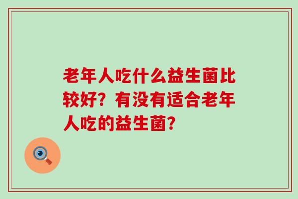 老年人吃什么益生菌比较好？有没有适合老年人吃的益生菌？