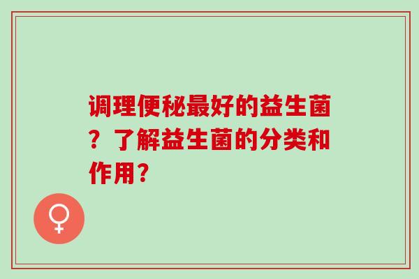 调理便秘最好的益生菌？了解益生菌的分类和作用？