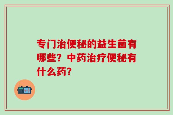 专门治便秘的益生菌有哪些？中药治疗便秘有什么药？