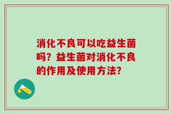 消化不良可以吃益生菌吗？益生菌对消化不良的作用及使用方法？