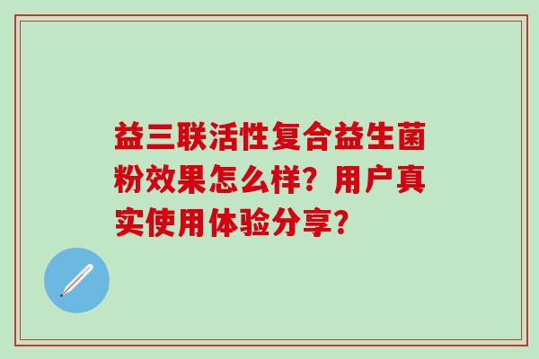 益三联活性复合益生菌粉效果怎么样？用户真实使用体验分享？
