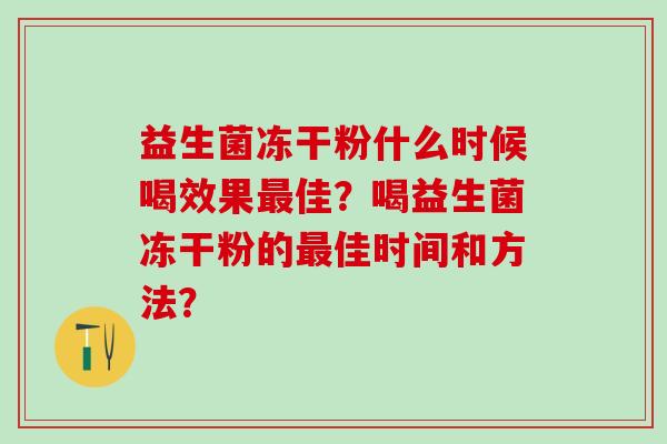 益生菌冻干粉什么时候喝效果最佳？喝益生菌冻干粉的最佳时间和方法？