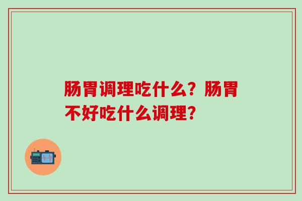 肠胃调理吃什么？肠胃不好吃什么调理？
