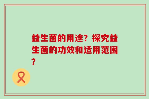 益生菌的用途？探究益生菌的功效和适用范围？