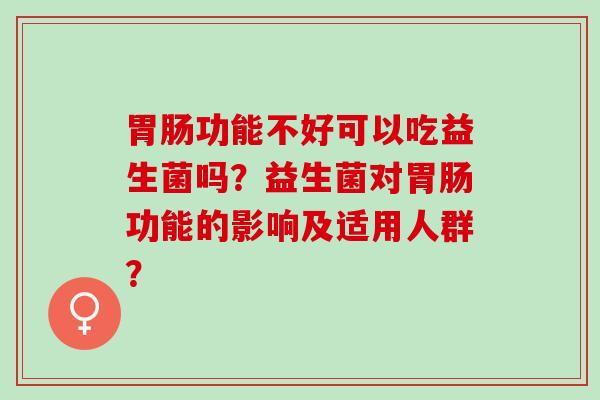 胃肠功能不好可以吃益生菌吗？益生菌对胃肠功能的影响及适用人群？