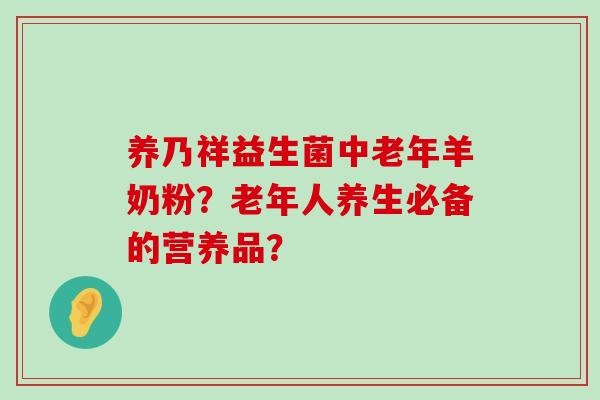 养乃祥益生菌中老年羊奶粉？老年人养生必备的营养品？