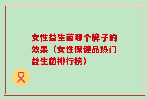 女性益生菌哪个牌子的效果（女性保健品热门益生菌排行榜）