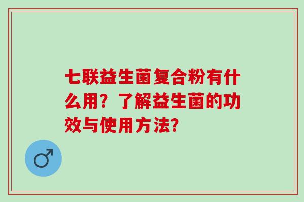 七联益生菌复合粉有什么用？了解益生菌的功效与使用方法？