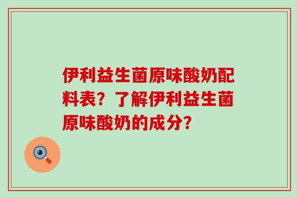伊利益生菌原味酸奶配料表？了解伊利益生菌原味酸奶的成分？