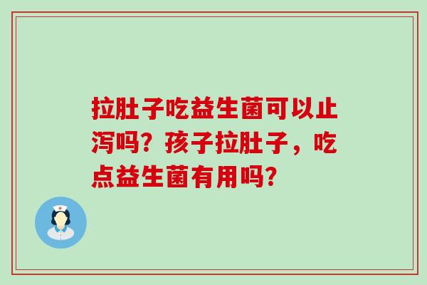 拉肚子吃益生菌可以止泻吗？孩子拉肚子，吃点益生菌有用吗？