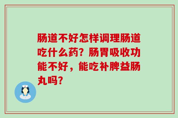 肠道不好怎样调理肠道吃什么药？肠胃吸收功能不好，能吃补脾益肠丸吗？