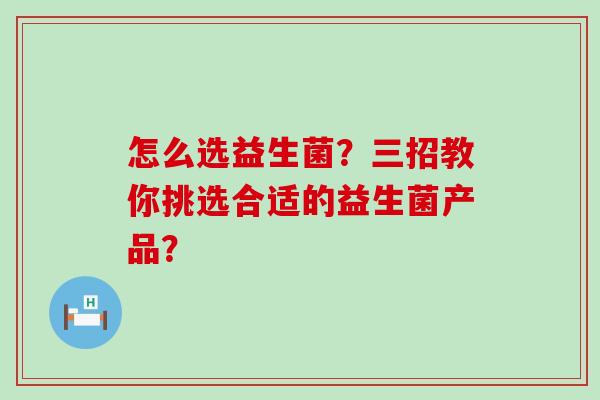 怎么选益生菌？三招教你挑选合适的益生菌产品？