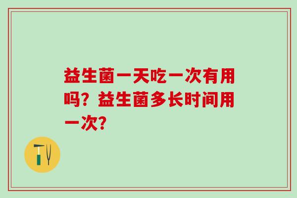 益生菌一天吃一次有用吗？益生菌多长时间用一次？