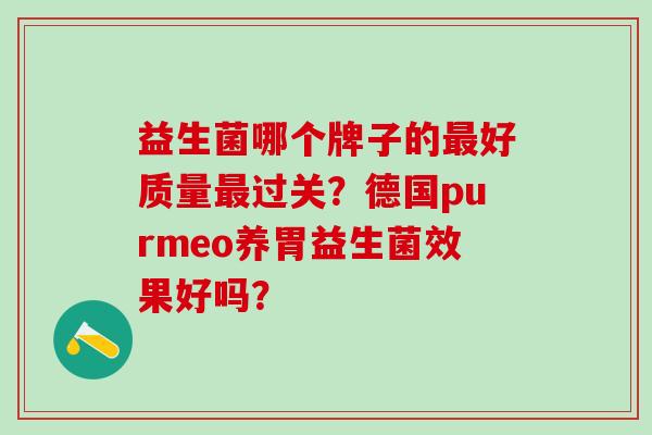 益生菌哪个牌子的最好质量最过关？德国purmeo养胃益生菌效果好吗？