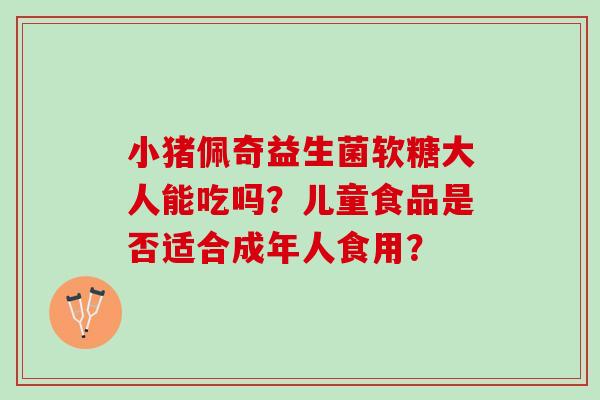 小猪佩奇益生菌软糖大人能吃吗？儿童食品是否适合成年人食用？