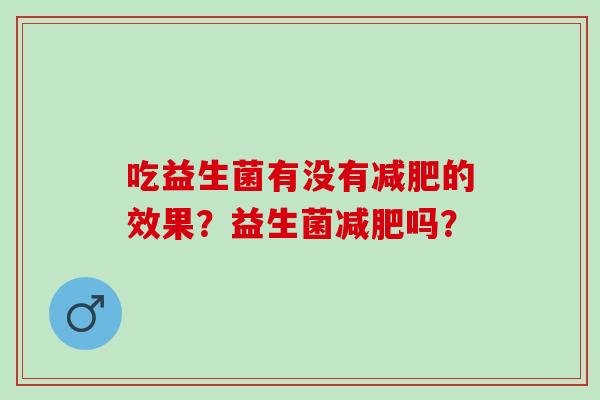 吃益生菌有没有减肥的效果？益生菌减肥吗？