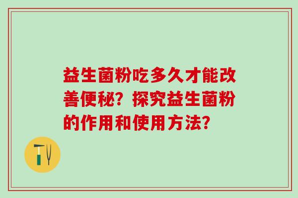 益生菌粉吃多久才能改善便秘？探究益生菌粉的作用和使用方法？