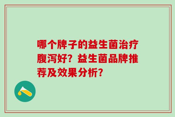 哪个牌子的益生菌治疗腹泻好？益生菌品牌推荐及效果分析？