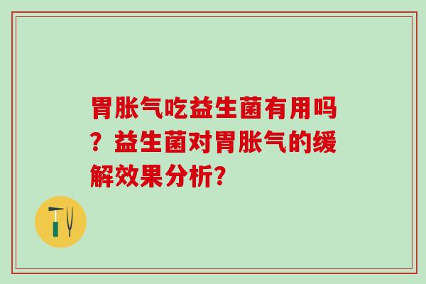 胃胀气吃益生菌有用吗？益生菌对胃胀气的缓解效果分析？