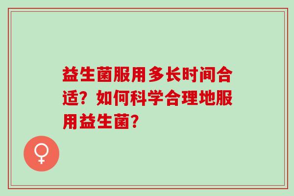 益生菌服用多长时间合适？如何科学合理地服用益生菌？