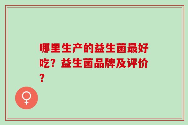 哪里生产的益生菌最好吃？益生菌品牌及评价？