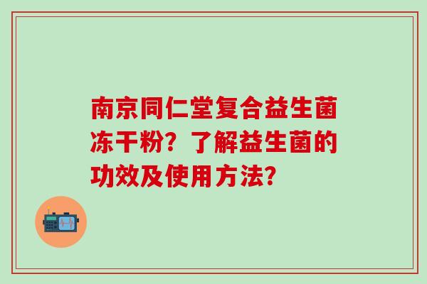 南京同仁堂复合益生菌冻干粉？了解益生菌的功效及使用方法？