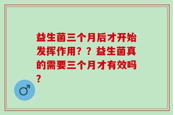益生菌三个月后才开始发挥作用？？益生菌真的需要三个月才有效吗？