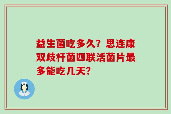 益生菌吃多久？思连康双歧杆菌四联活菌片最多能吃几天？