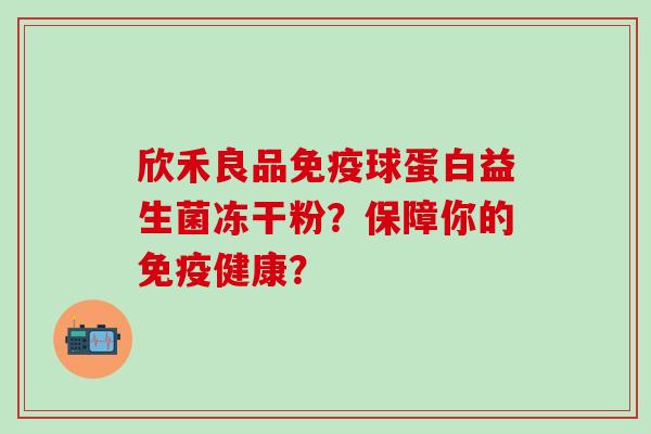 欣禾良品免疫球蛋白益生菌冻干粉？保障你的免疫健康？