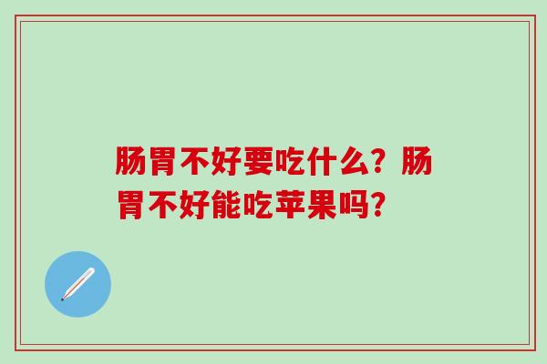 肠胃不好要吃什么？肠胃不好能吃苹果吗？