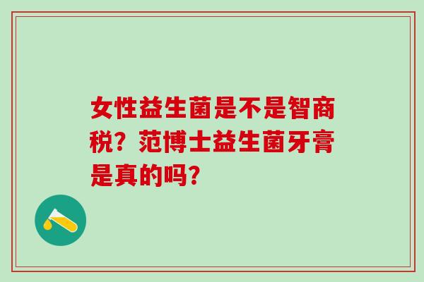 女性益生菌是不是智商税？范博士益生菌牙膏是真的吗？