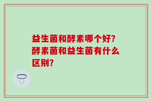 益生菌和酵素哪个好？酵素菌和益生菌有什么区别？