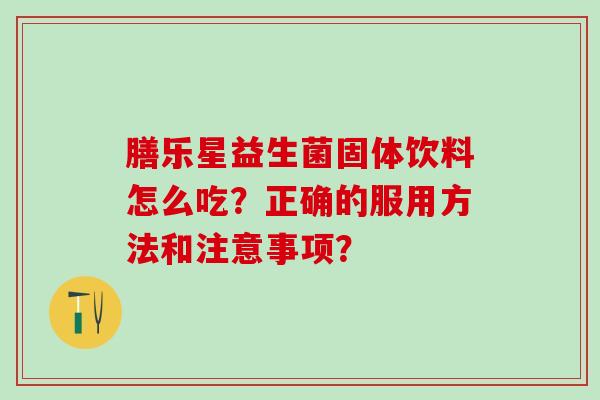 膳乐星益生菌固体饮料怎么吃？正确的服用方法和注意事项？