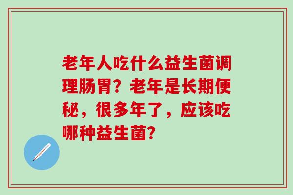 老年人吃什么益生菌调理肠胃？老年是长期便秘，很多年了，应该吃哪种益生菌？