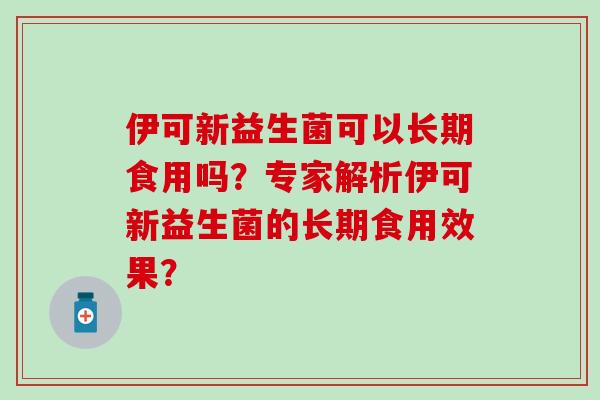 伊可新益生菌可以长期食用吗？专家解析伊可新益生菌的长期食用效果？