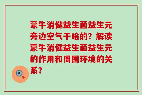 蒙牛消健益生菌益生元旁边空气干啥的？解读蒙牛消健益生菌益生元的作用和周围环境的关系？