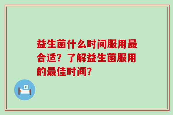 益生菌什么时间服用最合适？了解益生菌服用的最佳时间？